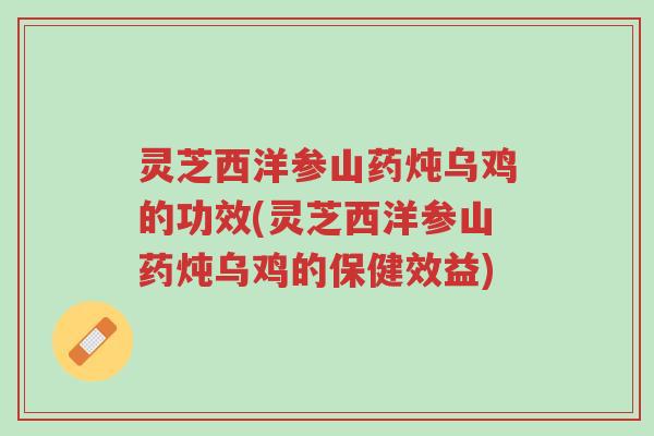 灵芝西洋参山药炖乌鸡的功效(灵芝西洋参山药炖乌鸡的保健效益)-第1张图片-超越 灵芝西洋参山药炖乌鸡的功效(灵芝西洋参山药炖乌鸡的保健效益)-第1张图片-超越