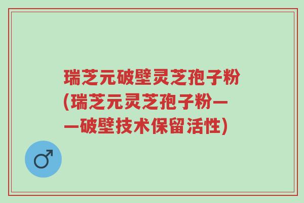 瑞芝元破壁灵芝孢子粉(瑞芝元灵芝孢子粉——破壁技术保留活性)-第1张图片-超越 瑞芝元破壁灵芝孢子粉(瑞芝元灵芝孢子粉——破壁技术保留活性)-第1张图片-超越
