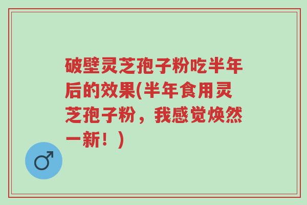 破壁灵芝孢子粉吃半年后的效果(半年食用灵芝孢子粉,我感觉焕然一新!)-第1张图片-超越 破壁灵芝孢子粉吃半年后的效果(半年食用灵芝孢子粉,我感觉焕然一新!)-第1张图片-超越