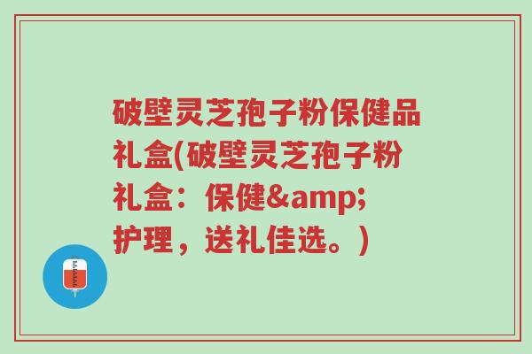 破壁灵芝孢子粉保健品礼盒(破壁灵芝孢子粉礼盒:保健&护理,送礼佳选。)-第1张图片-超越 破壁灵芝孢子粉保健品礼盒(破壁灵芝孢子粉礼盒:保健&护理,送礼佳选。)-第1张图片-超越