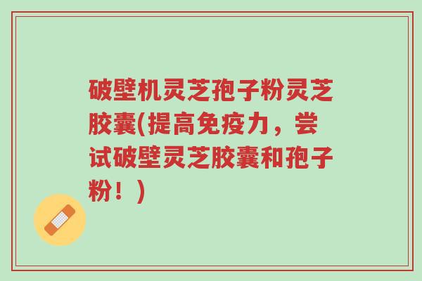破壁机灵芝孢子粉灵芝胶囊(提高免疫力,尝试破壁灵芝胶囊和孢子粉!)-第1张图片-超越 破壁机灵芝孢子粉灵芝胶囊(提高免疫力,尝试破壁灵芝胶囊和孢子粉!)-第1张图片-超越
