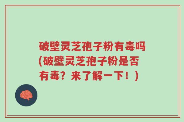破壁灵芝孢子粉有毒吗(破壁灵芝孢子粉是否有毒?来了解一下!)-第1张图片-超越 破壁灵芝孢子粉有毒吗(破壁灵芝孢子粉是否有毒?来了解一下!)-第1张图片-超越