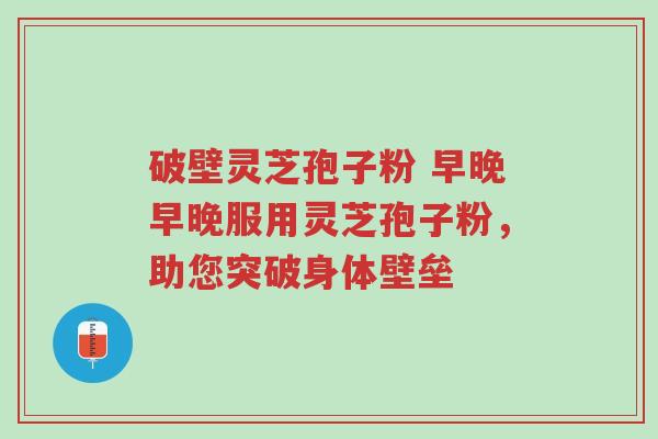 破壁灵芝孢子粉 早晚早晚服用灵芝孢子粉,助您突破身体壁垒-第1张图片-超越 破壁灵芝孢子粉 早晚早晚服用灵芝孢子粉,助您突破身体壁垒-第1张图片-超越