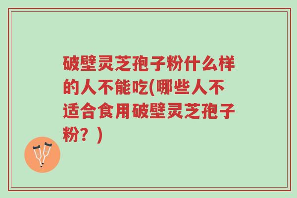 破壁灵芝孢子粉什么样的人不能吃(哪些人不适合食用破壁灵芝孢子粉？)-第1张图片-超越