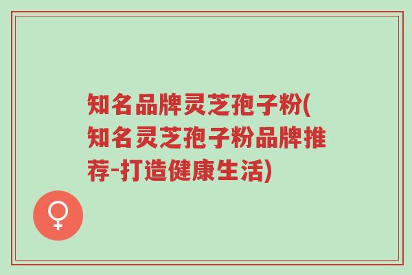 知名品牌灵芝孢子粉(知名灵芝孢子粉品牌推荐-打造健康生活)-第1张图片-超越 知名品牌灵芝孢子粉(知名灵芝孢子粉品牌推荐-打造健康生活)-第1张图片-超越