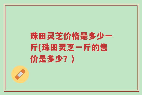 珠田灵芝价格是多少一斤(珠田灵芝一斤的售价是多少?)-第1张图片-超越 珠田灵芝价格是多少一斤(珠田灵芝一斤的售价是多少?)-第1张图片-超越
