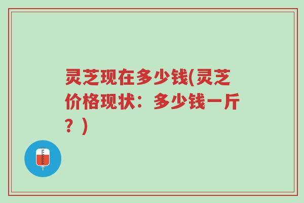 灵芝现在多少钱(灵芝价格现状:多少钱一斤?)-第1张图片-超越 灵芝现在多少钱(灵芝价格现状:多少钱一斤?)-第1张图片-超越