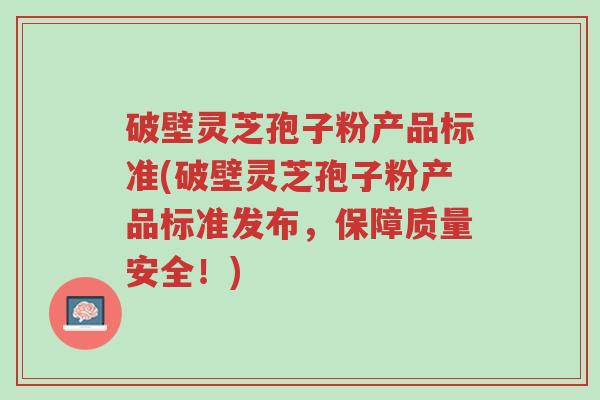破壁灵芝孢子粉产品标准(破壁灵芝孢子粉产品标准发布,保障质量安全!)-第1张图片-超越 破壁灵芝孢子粉产品标准(破壁灵芝孢子粉产品标准发布,保障质量安全!)-第1张图片-超越