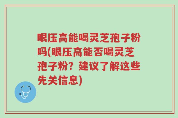 眼压高能喝灵芝孢子粉吗(眼压高能否喝灵芝孢子粉?建议了解这些先关信息)-第1张图片-超越 眼压高能喝灵芝孢子粉吗(眼压高能否喝灵芝孢子粉?建议了解这些先关信息)-第1张图片-超越