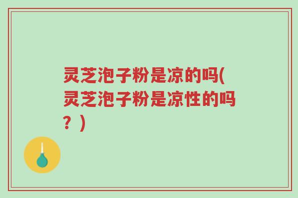 灵芝泡子粉是凉的吗(灵芝泡子粉是凉性的吗?)-第1张图片-超越 灵芝泡子粉是凉的吗(灵芝泡子粉是凉性的吗?)-第1张图片-超越