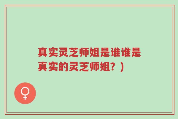 真实灵芝师姐是谁谁是真实的灵芝师姐?)-第1张图片-超越 真实灵芝师姐是谁谁是真实的灵芝师姐?)-第1张图片-超越