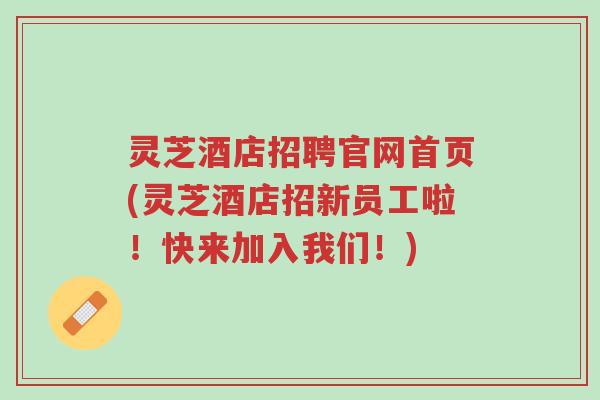 灵芝酒店招聘官网首页(灵芝酒店招新员工啦!快来加入我们!)-第1张图片-超越 灵芝酒店招聘官网首页(灵芝酒店招新员工啦!快来加入我们!)-第1张图片-超越