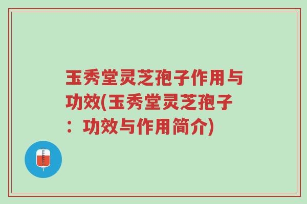玉秀堂灵芝孢子作用与功效(玉秀堂灵芝孢子:功效与作用简介)-第1张图片-超越 玉秀堂灵芝孢子作用与功效(玉秀堂灵芝孢子:功效与作用简介)-第1张图片-超越