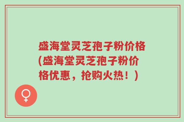 盛海堂灵芝孢子粉价格(盛海堂灵芝孢子粉价格优惠,抢购火热!)-第1张图片-超越 盛海堂灵芝孢子粉价格(盛海堂灵芝孢子粉价格优惠,抢购火热!)-第1张图片-超越