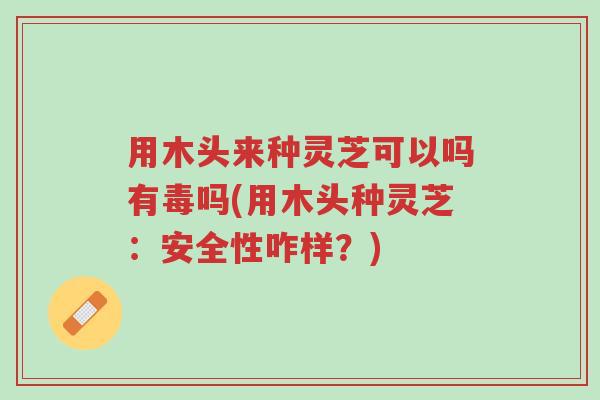 用木头来种灵芝可以吗有毒吗(用木头种灵芝:安全性咋样?)-第1张图片-超越 用木头来种灵芝可以吗有毒吗(用木头种灵芝:安全性咋样?)-第1张图片-超越