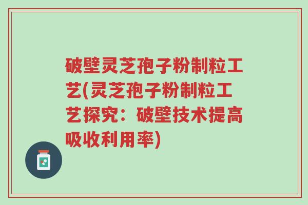 破壁灵芝孢子粉制粒工艺(灵芝孢子粉制粒工艺探究:破壁技术提高吸收利用率)-第1张图片-超越 破壁灵芝孢子粉制粒工艺(灵芝孢子粉制粒工艺探究:破壁技术提高吸收利用率)-第1张图片-超越