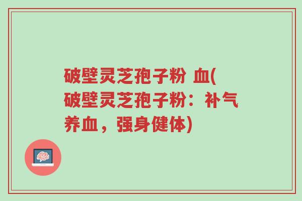 破壁灵芝孢子粉 血(破壁灵芝孢子粉:补气养血,强身健体)-第1张图片-超越 破壁灵芝孢子粉 血(破壁灵芝孢子粉:补气养血,强身健体)-第1张图片-超越