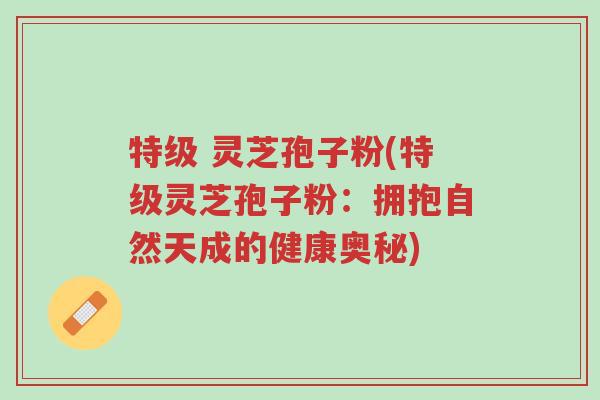 特级 灵芝孢子粉(特级灵芝孢子粉:拥抱自然天成的健康奥秘)-第1张图片-超越 特级 灵芝孢子粉(特级灵芝孢子粉:拥抱自然天成的健康奥秘)-第1张图片-超越