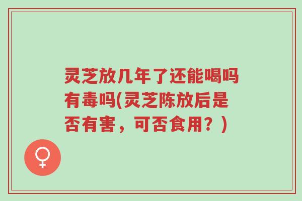 灵芝放几年了还能喝吗有毒吗(灵芝陈放后是否有害,可否食用?)-第1张图片-超越 灵芝放几年了还能喝吗有毒吗(灵芝陈放后是否有害,可否食用?)-第1张图片-超越