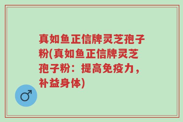 真如鱼正信牌灵芝孢子粉(真如鱼正信牌灵芝孢子粉:提高免疫力,补益身体)-第1张图片-超越 真如鱼正信牌灵芝孢子粉(真如鱼正信牌灵芝孢子粉:提高免疫力,补益身体)-第1张图片-超越