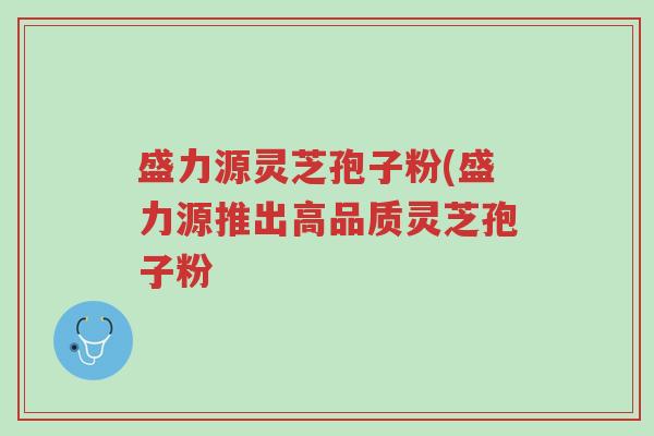 盛力源灵芝孢子粉(盛力源推出高品质灵芝孢子粉-第1张图片-超越 盛力源灵芝孢子粉(盛力源推出高品质灵芝孢子粉-第1张图片-超越