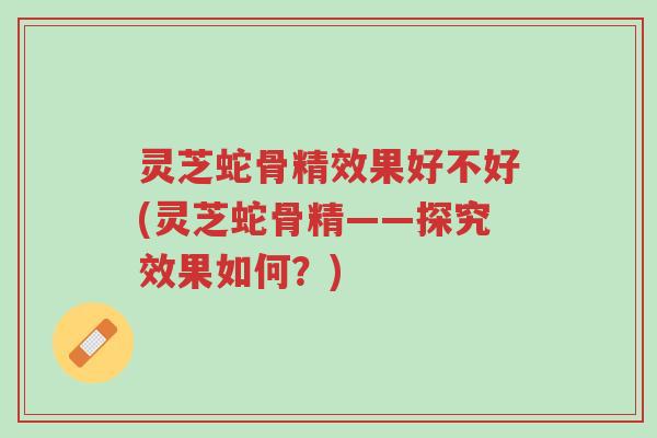 灵芝蛇骨精效果好不好(灵芝蛇骨精——探究效果如何?)-第1张图片-超越 灵芝蛇骨精效果好不好(灵芝蛇骨精——探究效果如何?)-第1张图片-超越