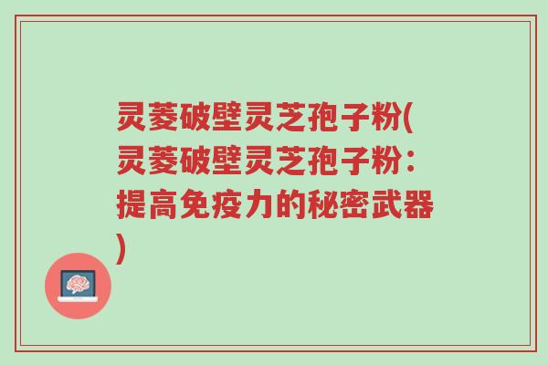 灵菱破壁灵芝孢子粉(灵菱破壁灵芝孢子粉：提高免疫力的秘密武器)-第1张图片-超越