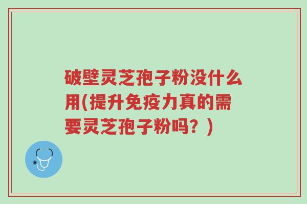 破壁灵芝孢子粉没什么用(提升免疫力真的需要灵芝孢子粉吗?)-第1张图片-超越 破壁灵芝孢子粉没什么用(提升免疫力真的需要灵芝孢子粉吗?)-第1张图片-超越