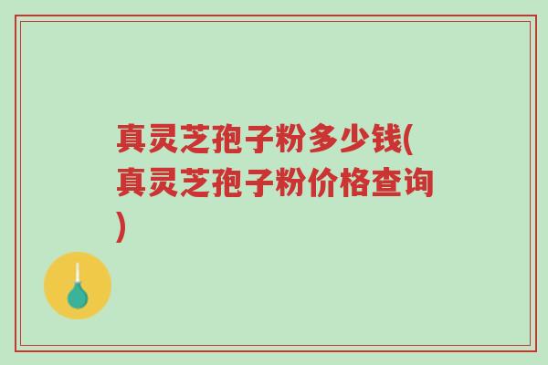 真灵芝孢子粉多少钱(真灵芝孢子粉价格查询)-第1张图片-超越