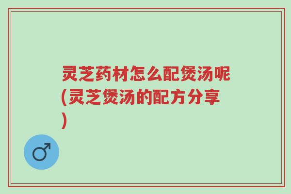 灵芝药材怎么配煲汤呢(灵芝煲汤的配方分享)-第1张图片-超越 灵芝药材怎么配煲汤呢(灵芝煲汤的配方分享)-第1张图片-超越