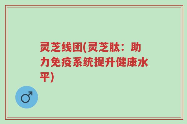 灵芝线团(灵芝肽:助力免疫系统提升健康水平)-第1张图片-超越 灵芝线团(灵芝肽:助力免疫系统提升健康水平)-第1张图片-超越