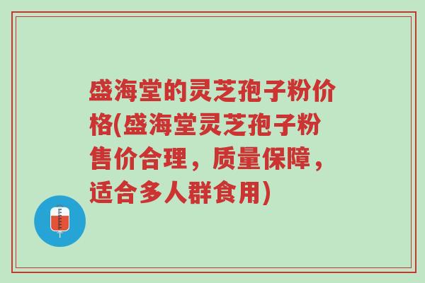 盛海堂的灵芝孢子粉价格(盛海堂灵芝孢子粉售价合理,质量保障,适合多人群食用)-第1张图片-超越 盛海堂的灵芝孢子粉价格(盛海堂灵芝孢子粉售价合理,质量保障,适合多人群食用)-第1张图片-超越