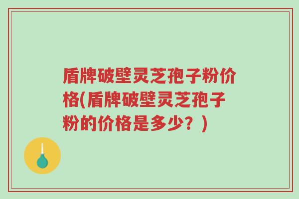 盾牌破壁灵芝孢子粉价格(盾牌破壁灵芝孢子粉的价格是多少?)-第1张图片-超越 盾牌破壁灵芝孢子粉价格(盾牌破壁灵芝孢子粉的价格是多少?)-第1张图片-超越