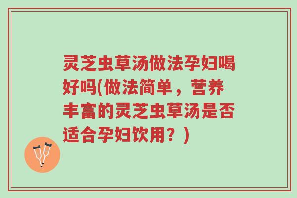 灵芝虫草汤做法孕妇喝好吗(做法简单,营养丰富的灵芝虫草汤是否适合孕妇饮用?)-第1张图片-超越 灵芝虫草汤做法孕妇喝好吗(做法简单,营养丰富的灵芝虫草汤是否适合孕妇饮用?)-第1张图片-超越