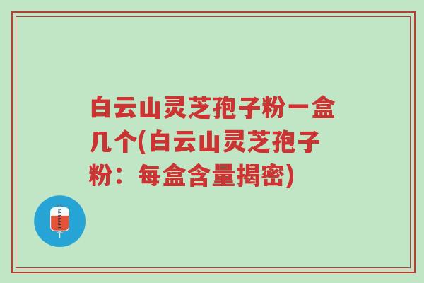 白云山灵芝孢子粉一盒几个(白云山灵芝孢子粉:每盒含量揭密)-第1张图片-超越 白云山灵芝孢子粉一盒几个(白云山灵芝孢子粉:每盒含量揭密)-第1张图片-超越