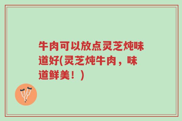 牛肉可以放点灵芝炖味道好(灵芝炖牛肉,味道鲜美!)-第1张图片-超越 牛肉可以放点灵芝炖味道好(灵芝炖牛肉,味道鲜美!)-第1张图片-超越