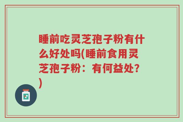 睡前吃灵芝孢子粉有什么好处吗(睡前食用灵芝孢子粉:有何益处?)-第1张图片-超越 睡前吃灵芝孢子粉有什么好处吗(睡前食用灵芝孢子粉:有何益处?)-第1张图片-超越