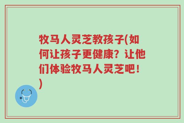 牧马人灵芝教孩子(如何让孩子更健康?让他们体验牧马人灵芝吧!)-第1张图片-超越 牧马人灵芝教孩子(如何让孩子更健康?让他们体验牧马人灵芝吧!)-第1张图片-超越