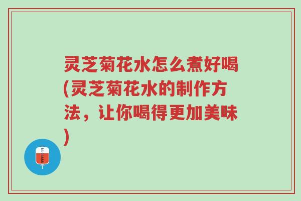 灵芝菊花水怎么煮好喝(灵芝菊花水的制作方法,让你喝得更加美味)-第1张图片-超越 灵芝菊花水怎么煮好喝(灵芝菊花水的制作方法,让你喝得更加美味)-第1张图片-超越