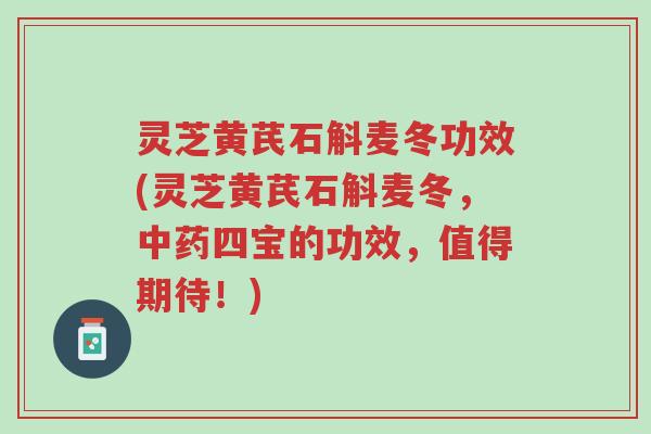 灵芝黄芪石斛麦冬功效(灵芝黄芪石斛麦冬,中药四宝的功效,值得期待!)-第1张图片-超越 灵芝黄芪石斛麦冬功效(灵芝黄芪石斛麦冬,中药四宝的功效,值得期待!)-第1张图片-超越