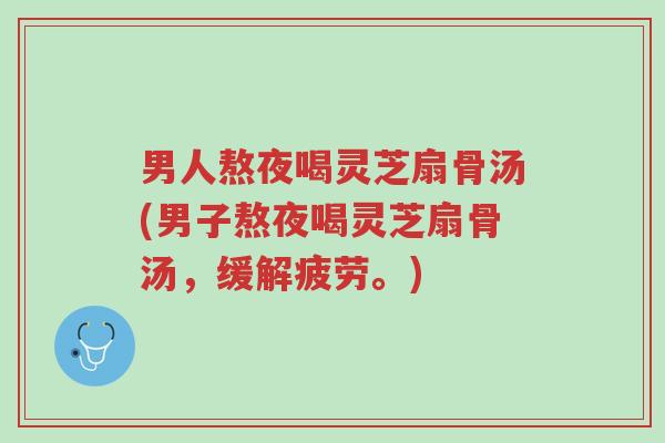 男人熬夜喝灵芝扇骨汤(男子熬夜喝灵芝扇骨汤,缓解疲劳。)-第1张图片-超越 男人熬夜喝灵芝扇骨汤(男子熬夜喝灵芝扇骨汤,缓解疲劳。)-第1张图片-超越