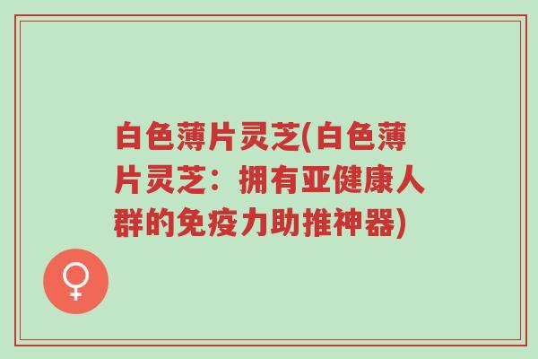 白色薄片灵芝(白色薄片灵芝:拥有亚健康人群的免疫力助推神器)-第1张图片-超越 白色薄片灵芝(白色薄片灵芝:拥有亚健康人群的免疫力助推神器)-第1张图片-超越