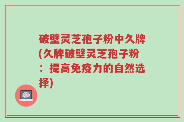 破壁灵芝孢子粉中久牌(久牌破壁灵芝孢子粉:提高免疫力的自然选择)-第1张图片-超越 破壁灵芝孢子粉中久牌(久牌破壁灵芝孢子粉:提高免疫力的自然选择)-第1张图片-超越