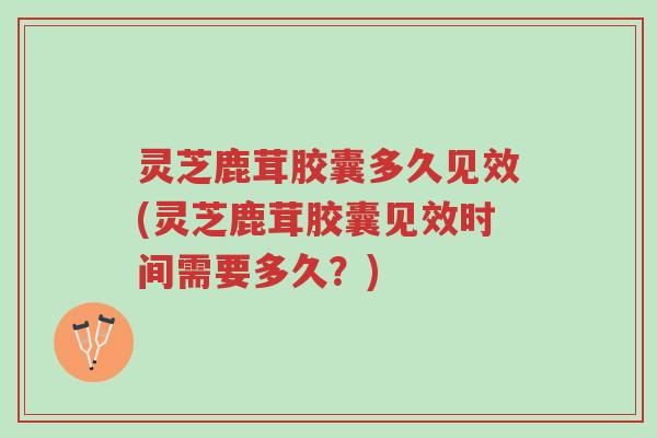 灵芝鹿茸胶囊多久见效(灵芝鹿茸胶囊见效时间需要多久?)-第1张图片-超越 灵芝鹿茸胶囊多久见效(灵芝鹿茸胶囊见效时间需要多久?)-第1张图片-超越