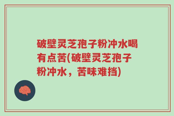 破壁灵芝孢子粉冲水喝有点苦(破壁灵芝孢子粉冲水,苦味难挡)-第1张图片-超越 破壁灵芝孢子粉冲水喝有点苦(破壁灵芝孢子粉冲水,苦味难挡)-第1张图片-超越