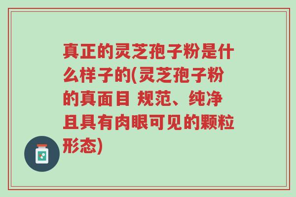 真正的灵芝孢子粉是什么样子的(灵芝孢子粉的真面目 规范、纯净且具有肉眼可见的颗粒形态)-第1张图片-超越 真正的灵芝孢子粉是什么样子的(灵芝孢子粉的真面目 规范、纯净且具有肉眼可见的颗粒形态)-第1张图片-超越