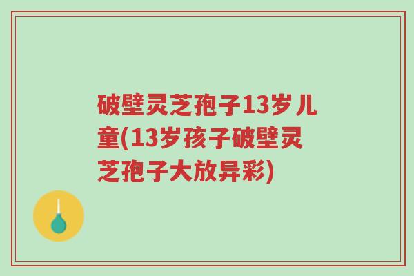 破壁灵芝孢子13岁儿童(13岁孩子破壁灵芝孢子大放异彩)-第1张图片-超越 破壁灵芝孢子13岁儿童(13岁孩子破壁灵芝孢子大放异彩)-第1张图片-超越