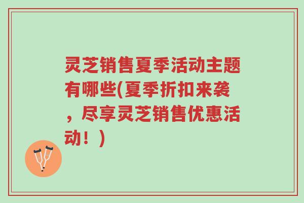 灵芝销售夏季活动主题有哪些(夏季折扣来袭,尽享灵芝销售优惠活动!)-第1张图片-超越 灵芝销售夏季活动主题有哪些(夏季折扣来袭,尽享灵芝销售优惠活动!)-第1张图片-超越