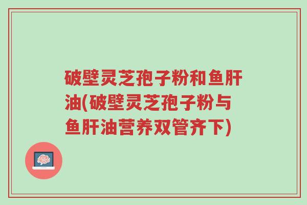 破壁灵芝孢子粉和鱼肝油(破壁灵芝孢子粉与鱼肝油营养双管齐下)-第1张图片-超越 破壁灵芝孢子粉和鱼肝油(破壁灵芝孢子粉与鱼肝油营养双管齐下)-第1张图片-超越