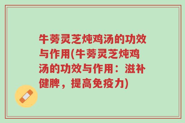 牛蒡灵芝炖鸡汤的功效与作用(牛蒡灵芝炖鸡汤的功效与作用：滋补健脾，提高免疫力)-第1张图片-超越